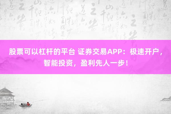 股票可以杠杆的平台 证券交易APP：极速开户，智能投资，盈利先人一步！