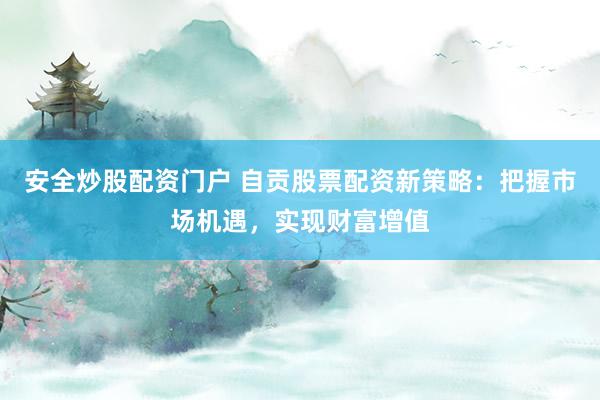 安全炒股配资门户 自贡股票配资新策略：把握市场机遇，实现财富增值