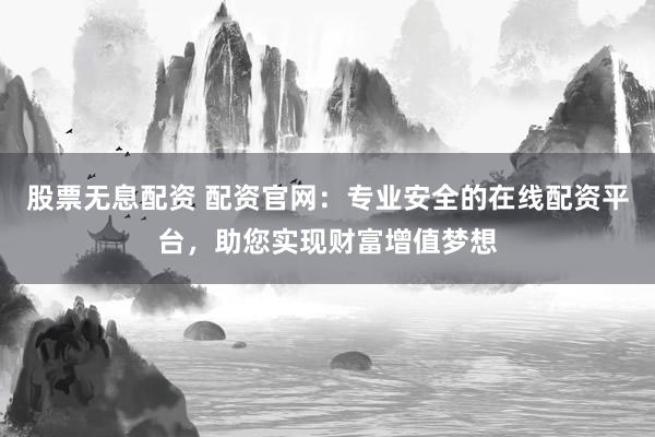 股票无息配资 配资官网：专业安全的在线配资平台，助您实现财富增值梦想