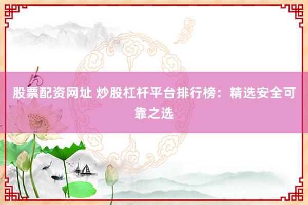 股票配资网址 炒股杠杆平台排行榜：精选安全可靠之选