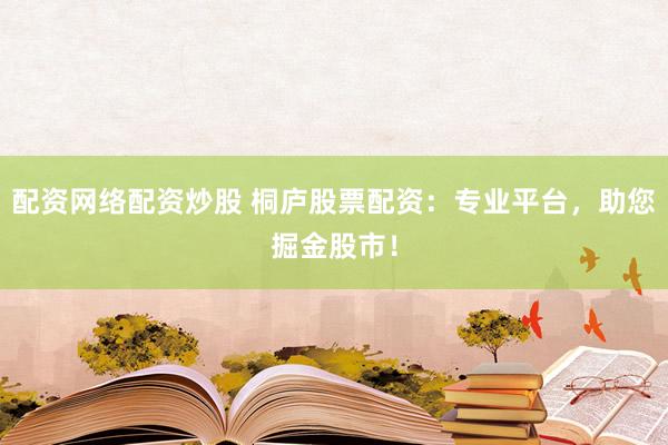配资网络配资炒股 桐庐股票配资：专业平台，助您掘金股市！