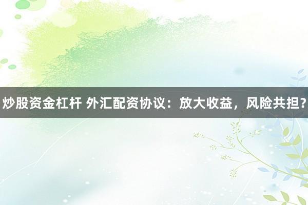 炒股资金杠杆 外汇配资协议：放大收益，风险共担？