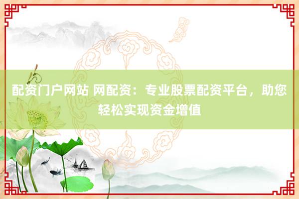 配资门户网站 网配资：专业股票配资平台，助您轻松实现资金增值