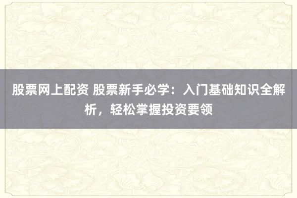 股票网上配资 股票新手必学：入门基础知识全解析，轻松掌握投资要领