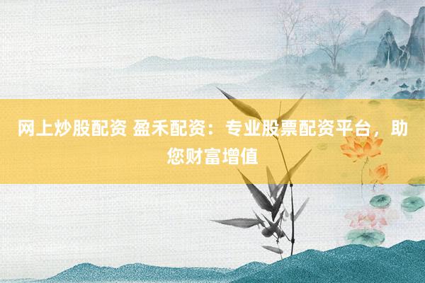 网上炒股配资 盈禾配资：专业股票配资平台，助您财富增值