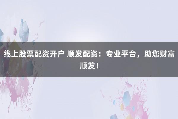 线上股票配资开户 顺发配资：专业平台，助您财富顺发！