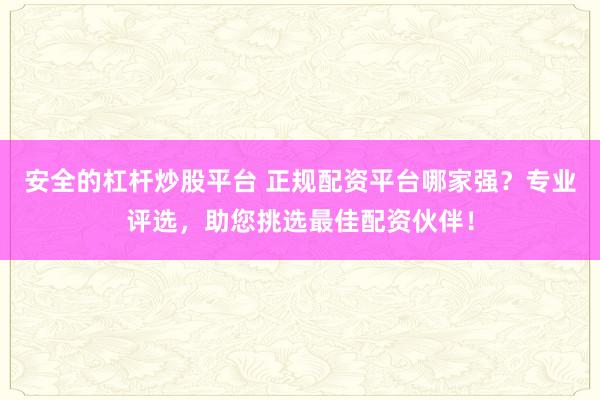 安全的杠杆炒股平台 正规配资平台哪家强？专业评选，助您挑选最佳配资伙伴！