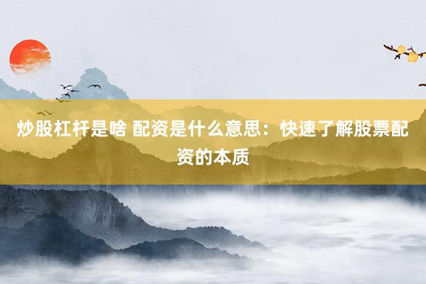 炒股杠杆是啥 配资是什么意思：快速了解股票配资的本质