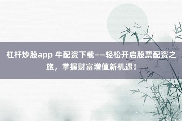 杠杆炒股app 牛配资下载——轻松开启股票配资之旅，掌握财富增值新机遇！