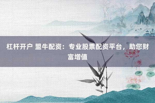 杠杆开户 盟牛配资：专业股票配资平台，助您财富增值