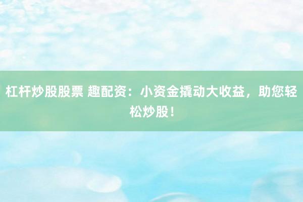 杠杆炒股股票 趣配资：小资金撬动大收益，助您轻松炒股！