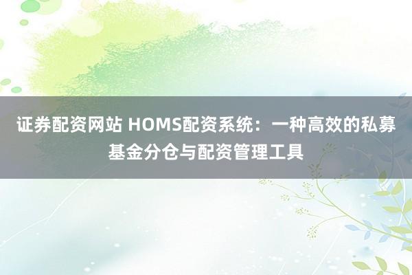 证券配资网站 HOMS配资系统：一种高效的私募基金分仓与配资管理工具