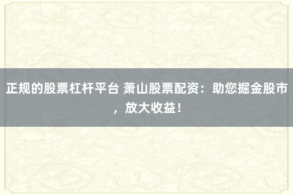 正规的股票杠杆平台 萧山股票配资：助您掘金股市，放大收益！