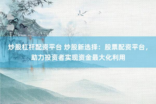 炒股杠杆配资平台 炒股新选择：股票配资平台，助力投资者实现资金最大化利用