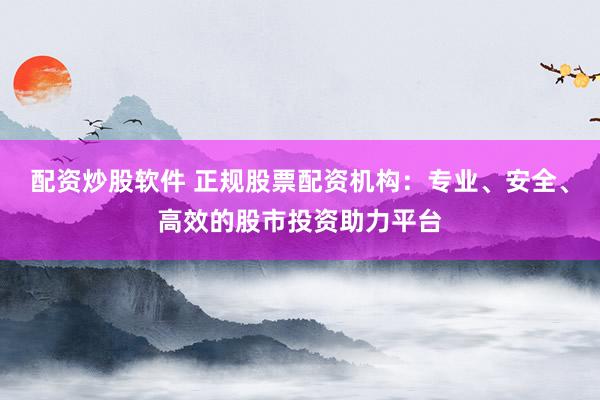 配资炒股软件 正规股票配资机构：专业、安全、高效的股市投资助力平台