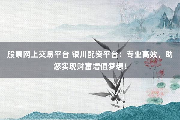 股票网上交易平台 银川配资平台：专业高效，助您实现财富增值梦想！