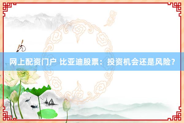 网上配资门户 比亚迪股票：投资机会还是风险？