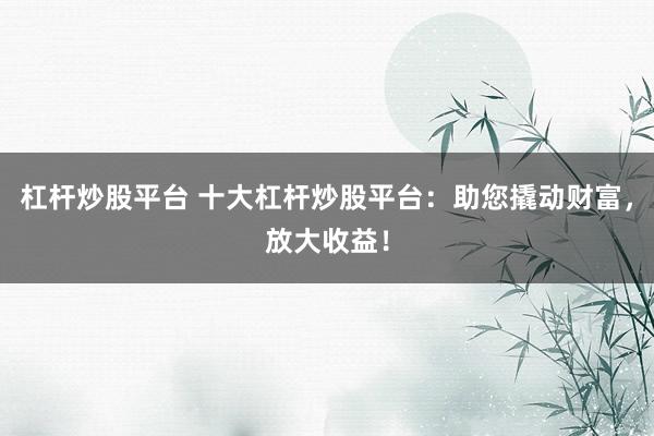 杠杆炒股平台 十大杠杆炒股平台：助您撬动财富，放大收益！