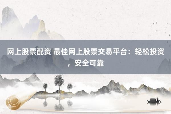 网上股票配资 最佳网上股票交易平台：轻松投资，安全可靠