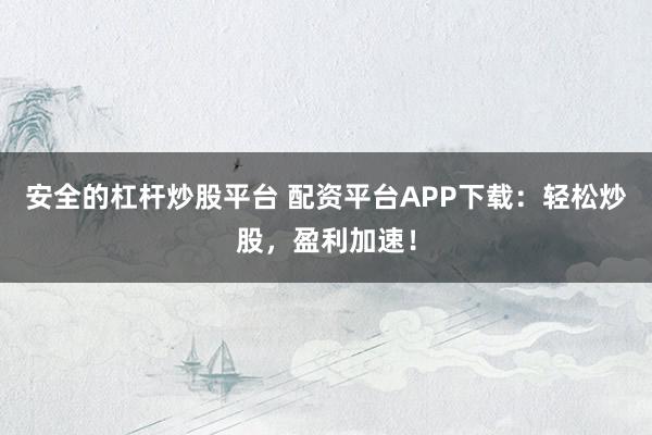 安全的杠杆炒股平台 配资平台APP下载：轻松炒股，盈利加速！