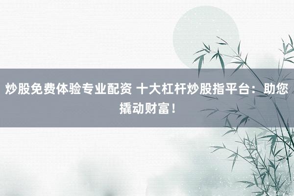 炒股免费体验专业配资 十大杠杆炒股指平台：助您撬动财富！