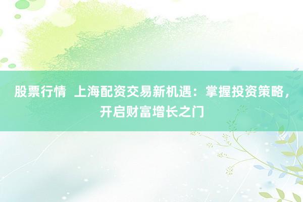 股票行情  上海配资交易新机遇：掌握投资策略，开启财富增长之门