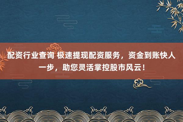 配资行业查询 极速提现配资服务，资金到账快人一步，助您灵活掌控股市风云！
