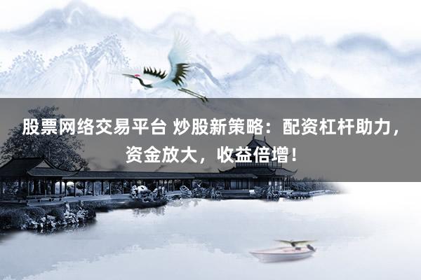 股票网络交易平台 炒股新策略：配资杠杆助力，资金放大，收益倍增！