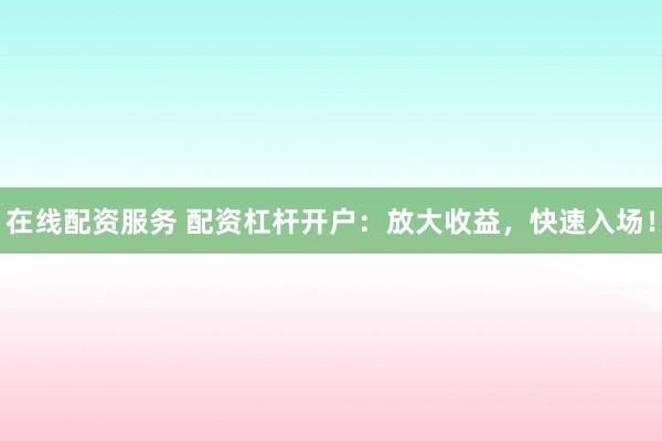 在线配资服务 配资杠杆开户：放大收益，快速入场！