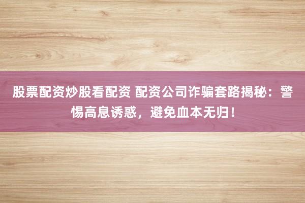 股票配资炒股看配资 配资公司诈骗套路揭秘：警惕高息诱惑，避免血本无归！