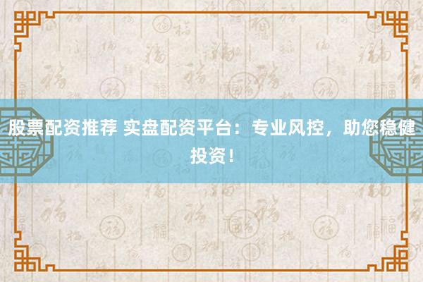 股票配资推荐 实盘配资平台：专业风控，助您稳健投资！