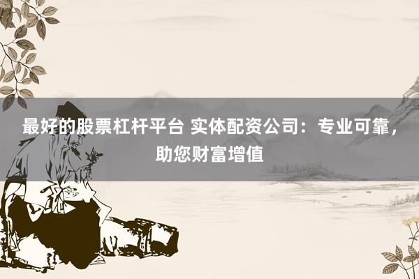 最好的股票杠杆平台 实体配资公司：专业可靠，助您财富增值