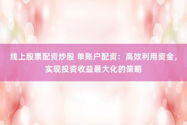 线上股票配资炒股 单账户配资：高效利用资金，实现投资收益最大化的策略