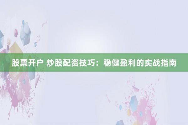 股票开户 炒股配资技巧：稳健盈利的实战指南