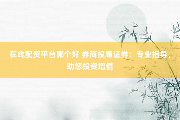 在线配资平台哪个好 券商投顾证券：专业指导，助您投资增值