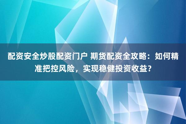 配资安全炒股配资门户 期货配资全攻略：如何精准把控风险，实现稳健投资收益？