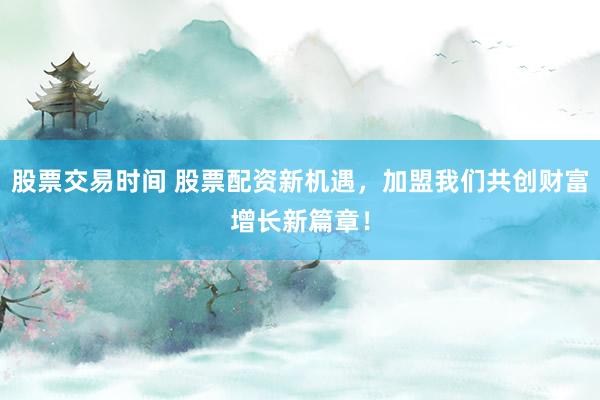 股票交易时间 股票配资新机遇，加盟我们共创财富增长新篇章！