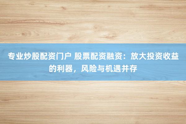 专业炒股配资门户 股票配资融资：放大投资收益的利器，风险与机遇并存