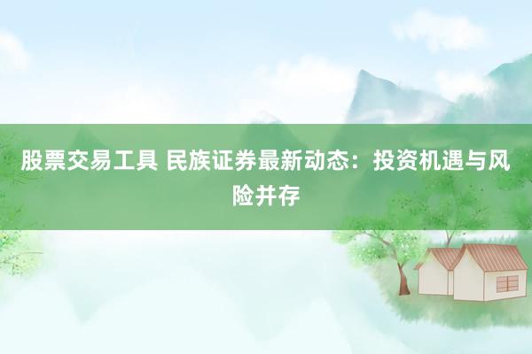 股票交易工具 民族证券最新动态：投资机遇与风险并存