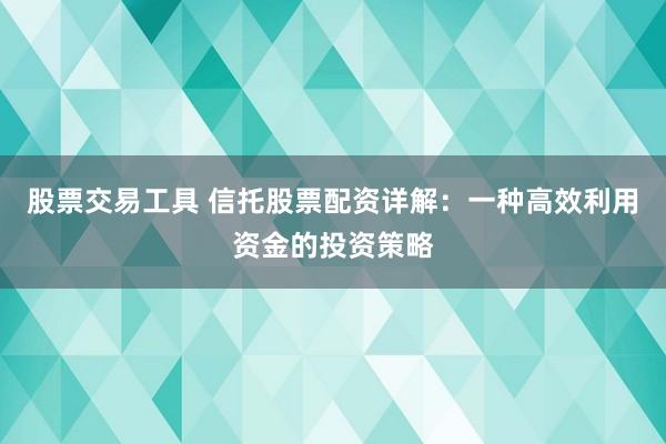 股票交易工具 信托股票配资详解：一种高效利用资金的投资策略