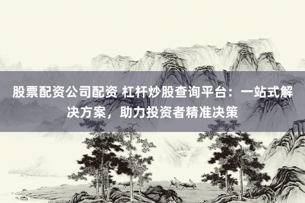 股票配资公司配资 杠杆炒股查询平台：一站式解决方案，助力投资者精准决策