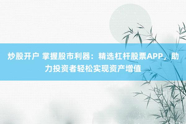 炒股开户 掌握股市利器：精选杠杆股票APP，助力投资者轻松实现资产增值
