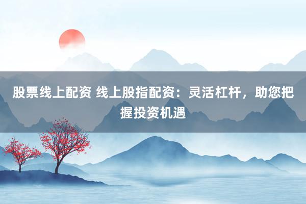 股票线上配资 线上股指配资：灵活杠杆，助您把握投资机遇