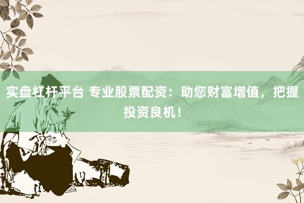 实盘杠杆平台 专业股票配资：助您财富增值，把握投资良机！