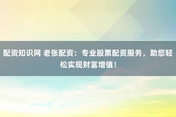 配资知识网 老张配资：专业股票配资服务，助您轻松实现财富增值！