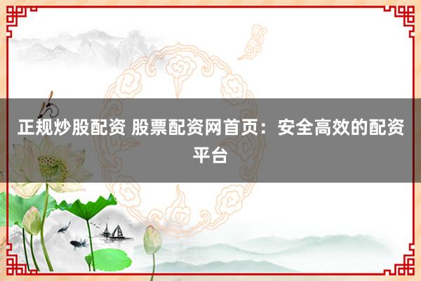 正规炒股配资 股票配资网首页：安全高效的配资平台
