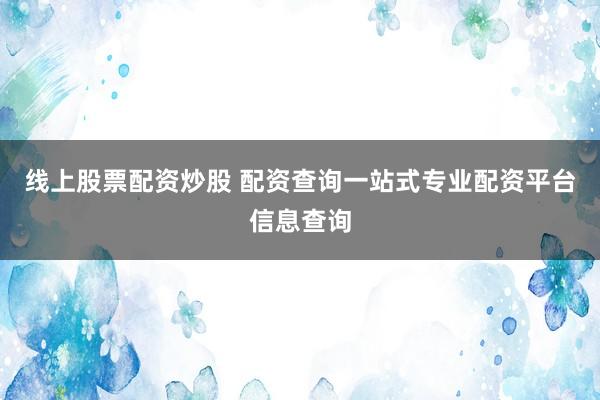线上股票配资炒股 配资查询一站式专业配资平台信息查询