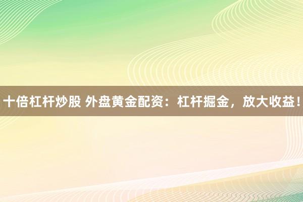 十倍杠杆炒股 外盘黄金配资：杠杆掘金，放大收益！