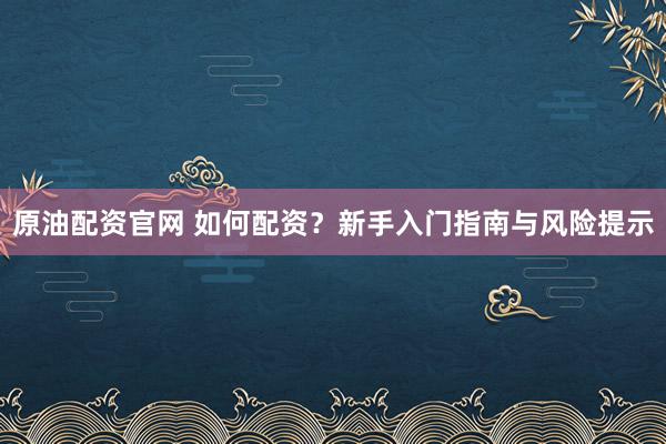 原油配资官网 如何配资？新手入门指南与风险提示