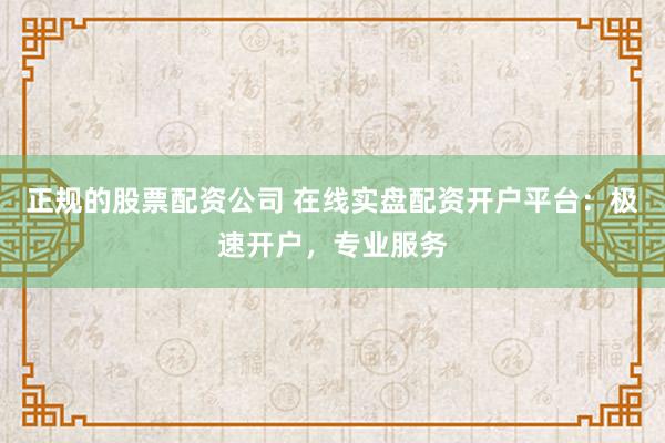 正规的股票配资公司 在线实盘配资开户平台：极速开户，专业服务